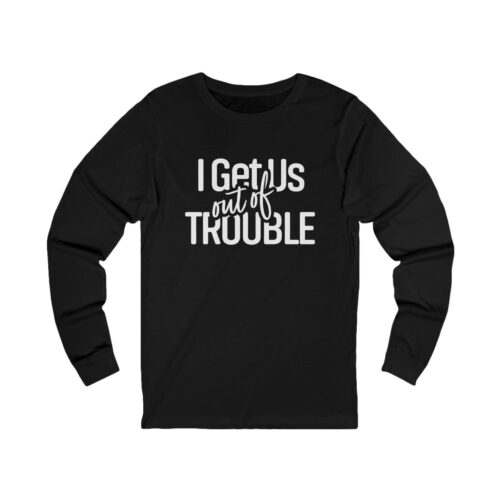 I Get Us Out Of Trouble | Unisex Long Sleeve I Get Us Out Of Trouble | Unisex Long Sleeve