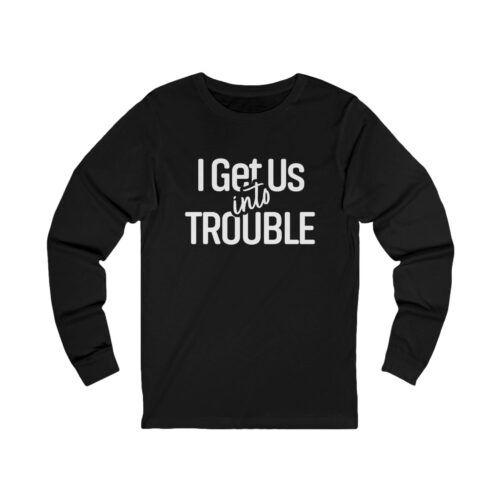 I Get Us Into Trouble | Unisex Long Sleeve I Get Us Into Trouble | Unisex Long Sleeve